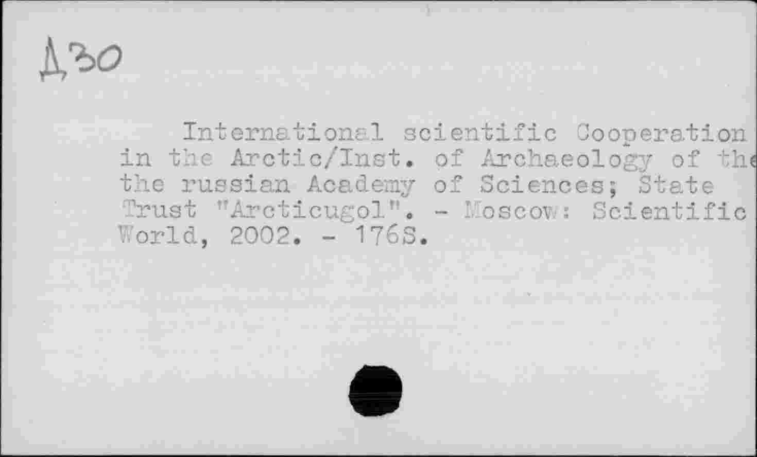 ﻿
International scientific Cooperation in the Arctic/Inst. of Archaeology of th the russian Academy of Sciences; State Trust "Arcticugol”. - hoscov?: Scientific World, 2002. - 176S.